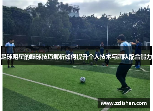 足球明星的踢球技巧解析如何提升个人技术与团队配合能力