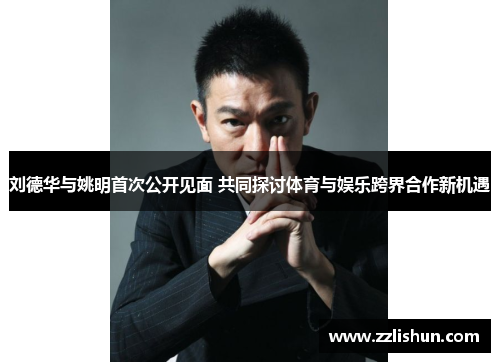 刘德华与姚明首次公开见面 共同探讨体育与娱乐跨界合作新机遇