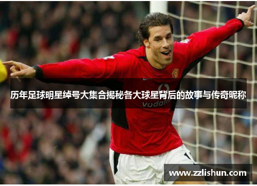 历年足球明星绰号大集合揭秘各大球星背后的故事与传奇昵称