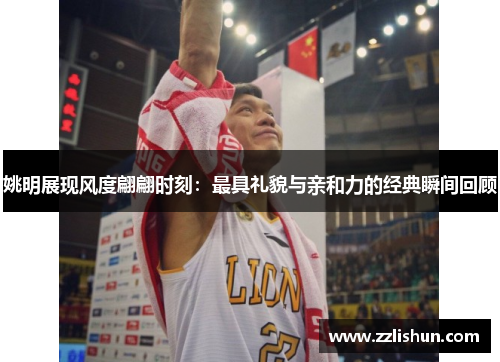 姚明展现风度翩翩时刻：最具礼貌与亲和力的经典瞬间回顾