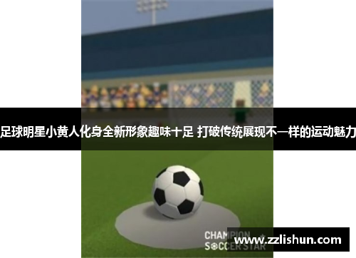 足球明星小黄人化身全新形象趣味十足 打破传统展现不一样的运动魅力