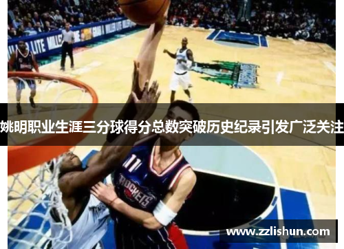 姚明职业生涯三分球得分总数突破历史纪录引发广泛关注