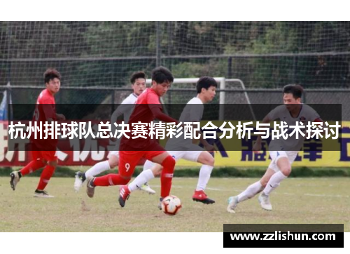 杭州排球队总决赛精彩配合分析与战术探讨