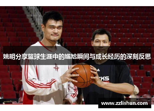 姚明分享篮球生涯中的尴尬瞬间与成长经历的深刻反思