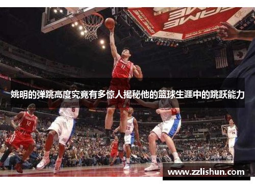 姚明的弹跳高度究竟有多惊人揭秘他的篮球生涯中的跳跃能力