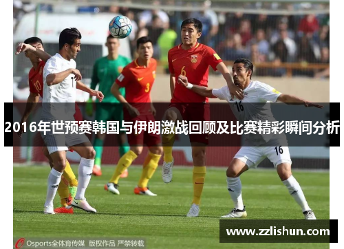 2016年世预赛韩国与伊朗激战回顾及比赛精彩瞬间分析