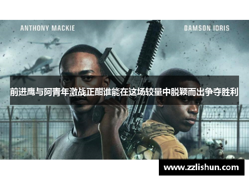 前进鹰与阿青年激战正酣谁能在这场较量中脱颖而出争夺胜利