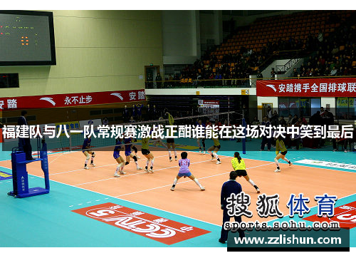 福建队与八一队常规赛激战正酣谁能在这场对决中笑到最后