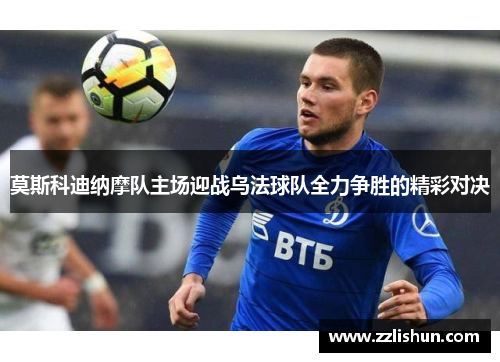 莫斯科迪纳摩队主场迎战乌法球队全力争胜的精彩对决